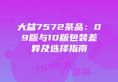大益7572茶品：09版与10版包装差异及选择指南