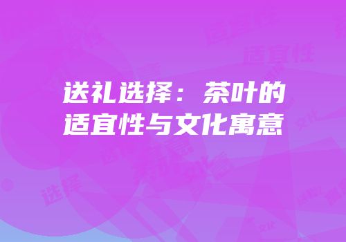 送礼选择：茶叶的适宜性与文化寓意