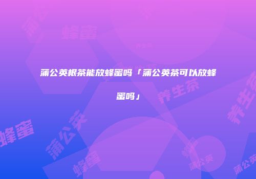 蒲公英根茶能放蜂蜜吗「蒲公英茶可以放蜂蜜吗」