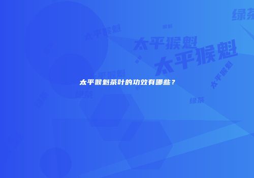 太平猴魁茶叶的功效有哪些？