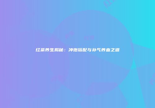 红茶养生揭秘：冲泡搭配与补气养血之道