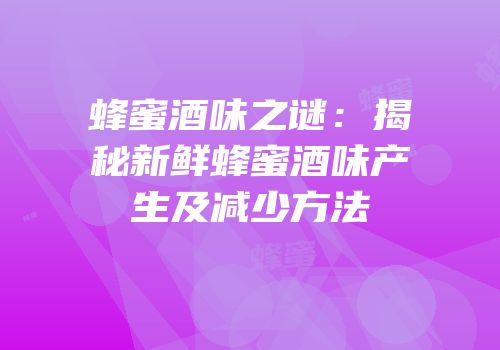蜂蜜酒味之谜：揭秘新鲜蜂蜜酒味产生及减少方法