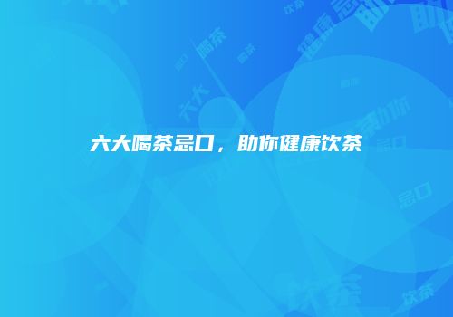 六大喝茶忌口，助你健康饮茶