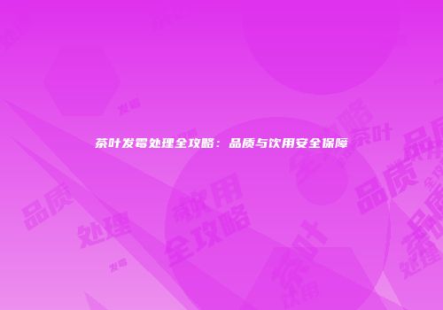 茶叶发霉处理全攻略：品质与饮用安全保障