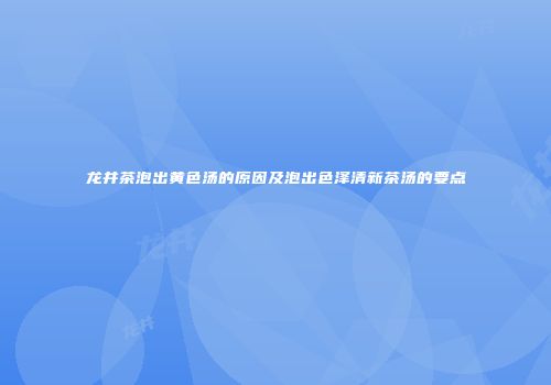 龙井茶泡出黄色汤的原因及泡出色泽清新茶汤的要点