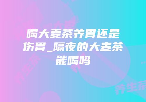 喝大麦茶养胃还是伤胃_隔夜的大麦茶能喝吗