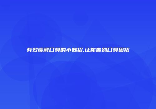 有效缓解口臭的小妙招,让你告别口臭困扰