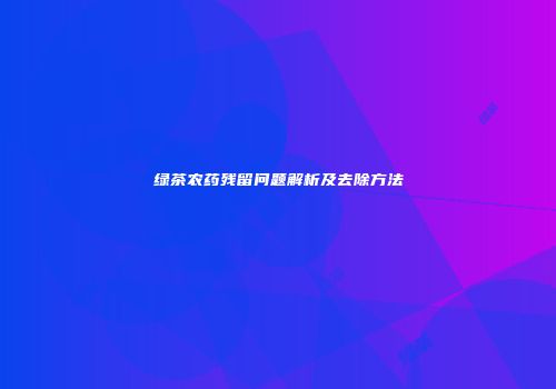 绿茶农药残留问题解析及去除方法