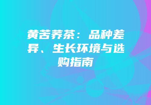 黄苦荞茶：品种差异、生长环境与选购指南