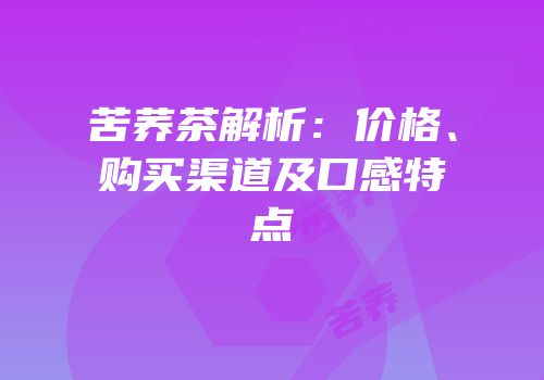 苦荞茶解析：价格、购买渠道及口感特点