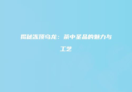 揭秘冻顶乌龙：茶中圣品的魅力与工艺