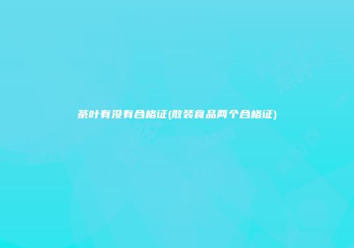 茶叶有没有合格证(散装食品两个合格证)