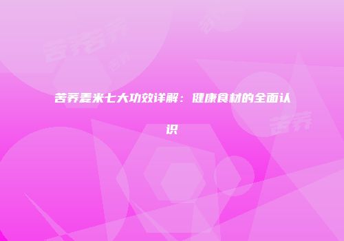 苦荞麦米七大功效详解：健康食材的全面认识