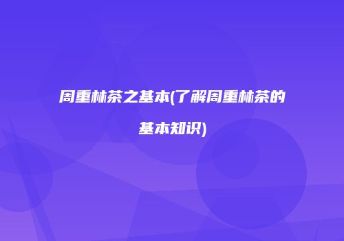 周重林茶之基本(了解周重林茶的基本知识)