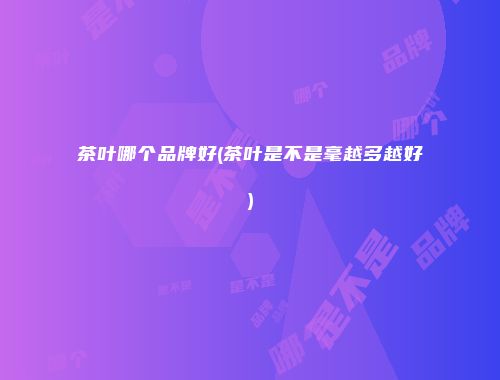 茶叶哪个品牌好(茶叶是不是毫越多越好)