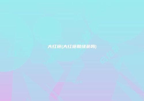 大红袍(大红袍和绿茶吗)