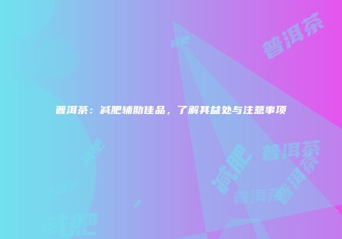普洱茶：减肥辅助佳品，了解其益处与注意事项