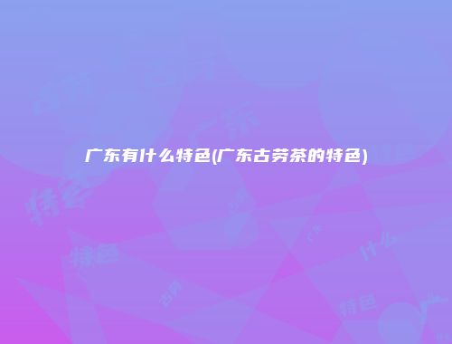 广东有什么特色(广东古劳茶的特色)