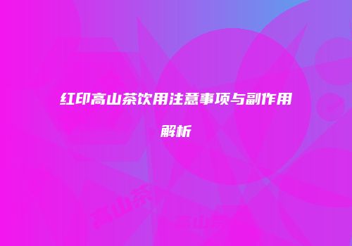 红印高山茶饮用注意事项与副作用解析