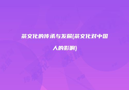 茶文化的传承与发展(茶文化对中国人的影响)