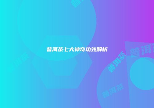 普洱茶七大神奇功效解析