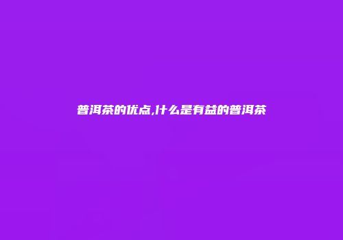 普洱茶的优点,什么是有益的普洱茶