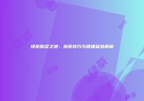 绿茶酸涩之谜：泡茶技巧与健康益处解析