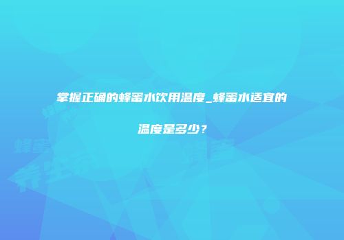 掌握正确的蜂蜜水饮用温度_蜂蜜水适宜的温度是多少？