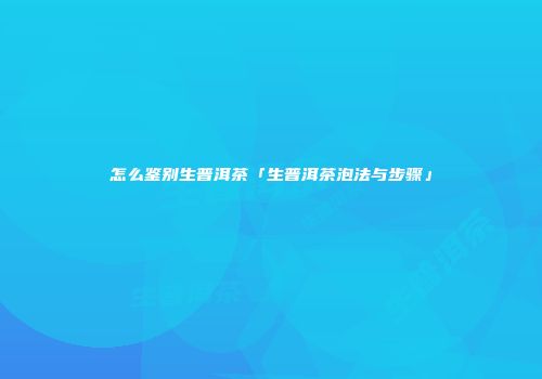 怎么鉴别生普洱茶「生普洱茶泡法与步骤」