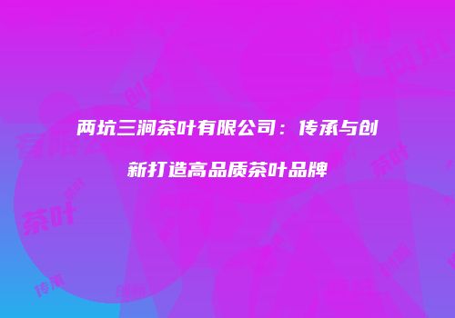 两坑三涧茶叶有限公司：传承与创新打造高品质茶叶品牌