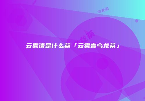 云雾清是什么茶「云雾青乌龙茶」