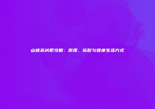 山楂茶减肥攻略：原理、搭配与健康生活方式