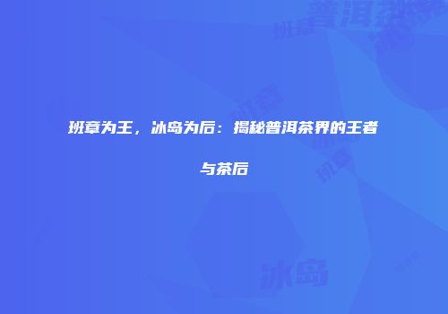 班章为王，冰岛为后：揭秘普洱茶界的王者与茶后