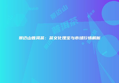 景迈山普洱茶：茶文化瑰宝与市场行情解析