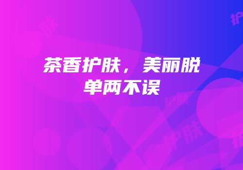 茶香护肤，美丽脱单两不误