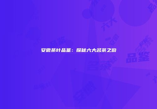 安徽茶叶品鉴：探秘六大名茶之韵