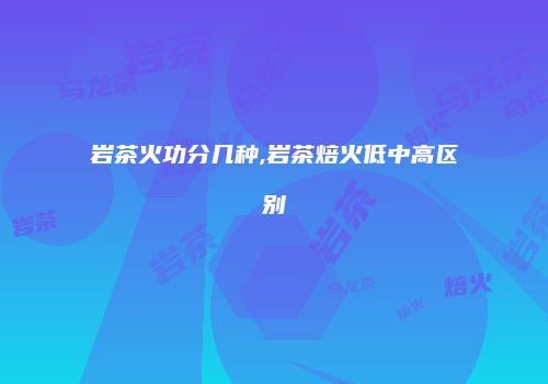 岩茶火功分几种,岩茶焙火低中高区别