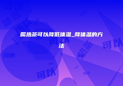 喝热茶可以降低体温_降体温的方法