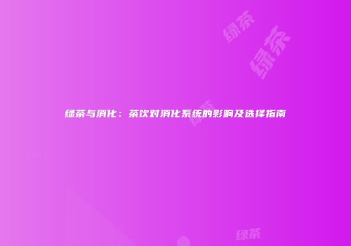 绿茶与消化：茶饮对消化系统的影响及选择指南
