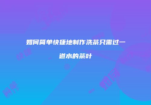 如何简单快捷地制作洗茶只需过一道水的茶叶