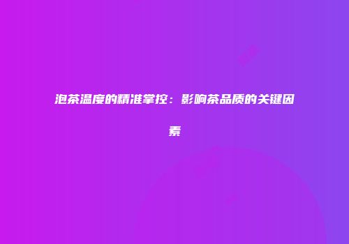 泡茶温度的精准掌控：影响茶品质的关键因素