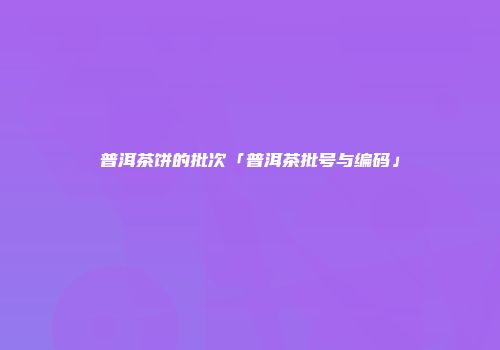 普洱茶饼的批次「普洱茶批号与编码」
