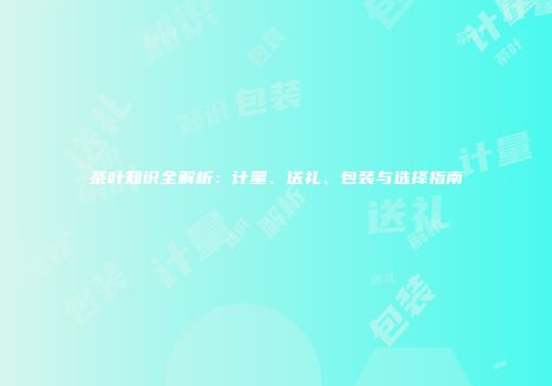 茶叶知识全解析：计量、送礼、包装与选择指南