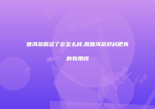 普洱茶喝多了会怎么样,喝普洱茶对减肥真的有用吗