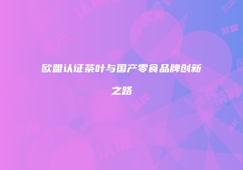 欧盟认证茶叶与国产零食品牌创新之路