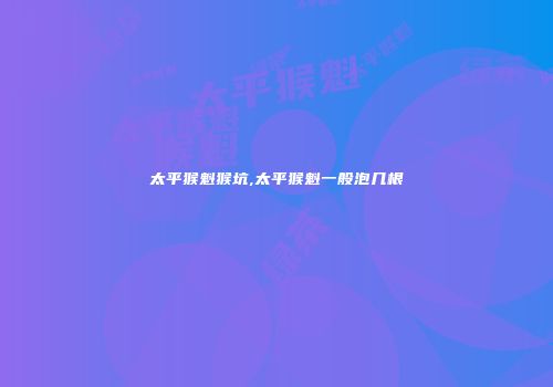 太平猴魁猴坑,太平猴魁一般泡几根