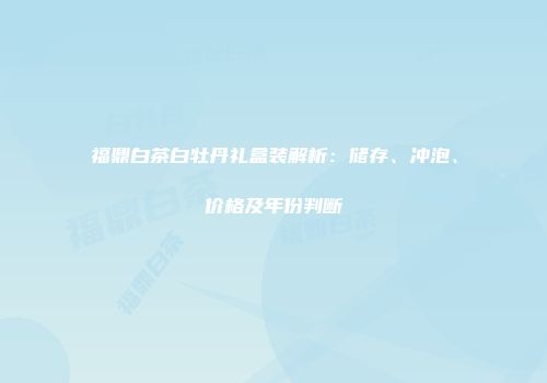 福鼎白茶白牡丹礼盒装解析：储存、冲泡、价格及年份判断