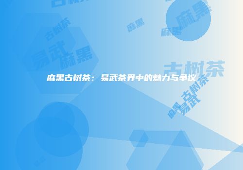 麻黑古树茶：易武茶界中的魅力与争议