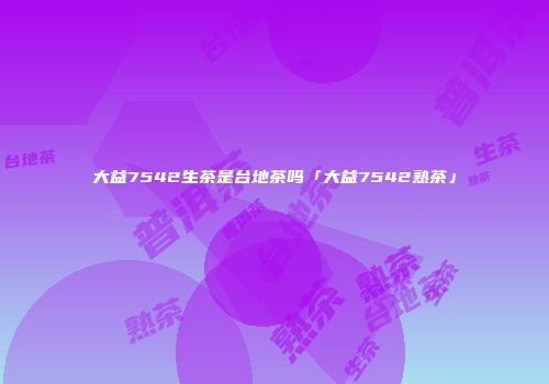 大益7542生茶是台地茶吗「大益7542熟茶」