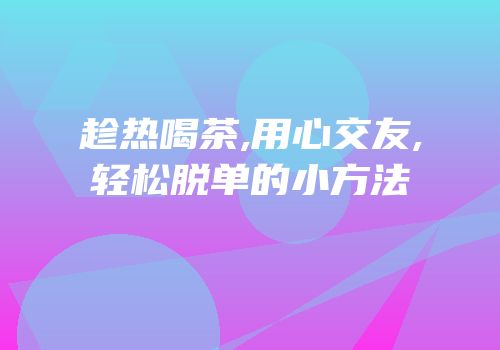 趁热喝茶,用心交友,轻松脱单的小方法